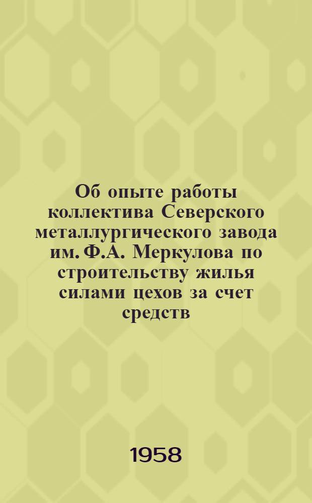 Об опыте работы коллектива Северского металлургического завода им. Ф.А. Меркулова по строительству жилья силами цехов за счет средств, полученных от сверхплановой экономии по снижению себестоимости выпускаемой продукции : Информ. письмо