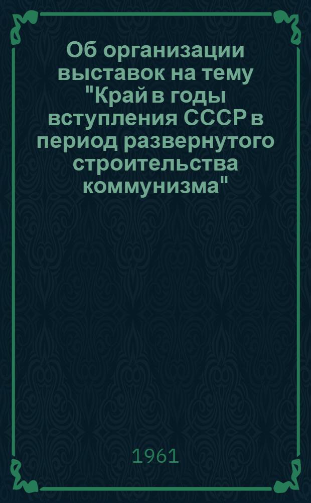 Об организации выставок на тему "Край в годы вступления СССР в период развернутого строительства коммунизма"