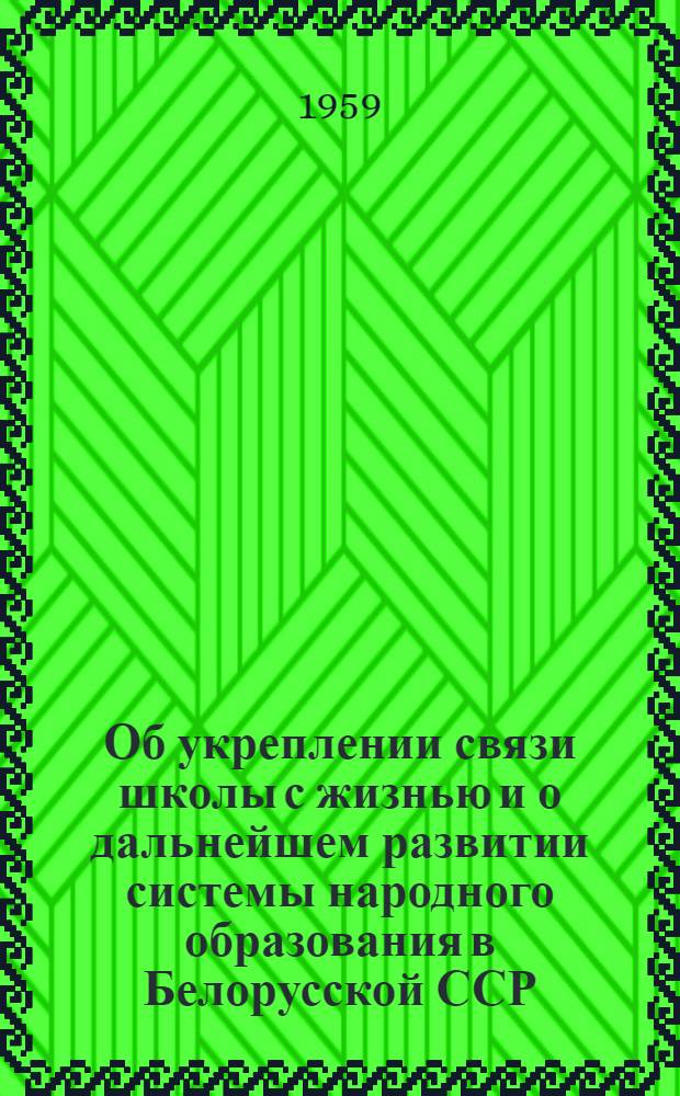 Об укреплении связи школы с жизнью и о дальнейшем развитии системы народного образования в Белорусской ССР : Материал в помощь докладчикам