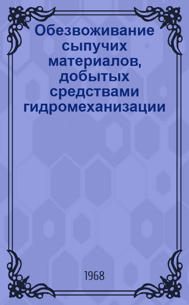 Обезвоживание сыпучих материалов, добытых средствами гидромеханизации : (Тезисы докладов и сообщ. на Семинаре по обезвоживанию, созываемом в г. Новокузнецке, Кемеров. обл. в I квартале 1968 г.)