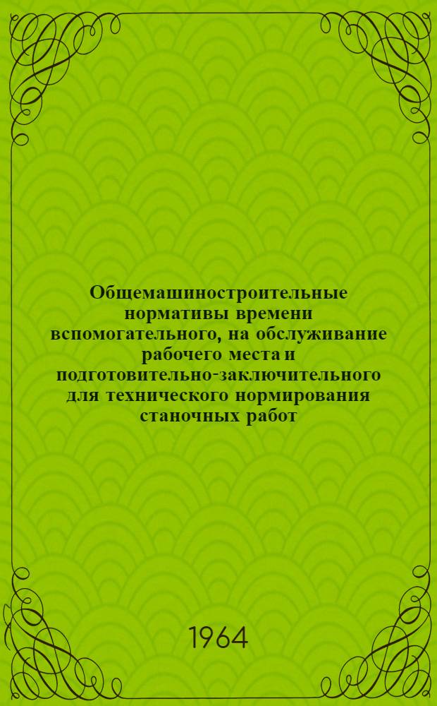 Общемашиностроительные нормативы времени вспомогательного, на обслуживание рабочего места и подготовительно-заключительного для технического нормирования станочных работ : Серийное производство
