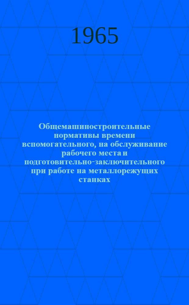 Общемашиностроительные нормативы времени вспомогательного, на обслуживание рабочего места и подготовительно-заключительного при работе на металлорежущих станках : Мелкосерийное и единичное производство : Дифференцированные