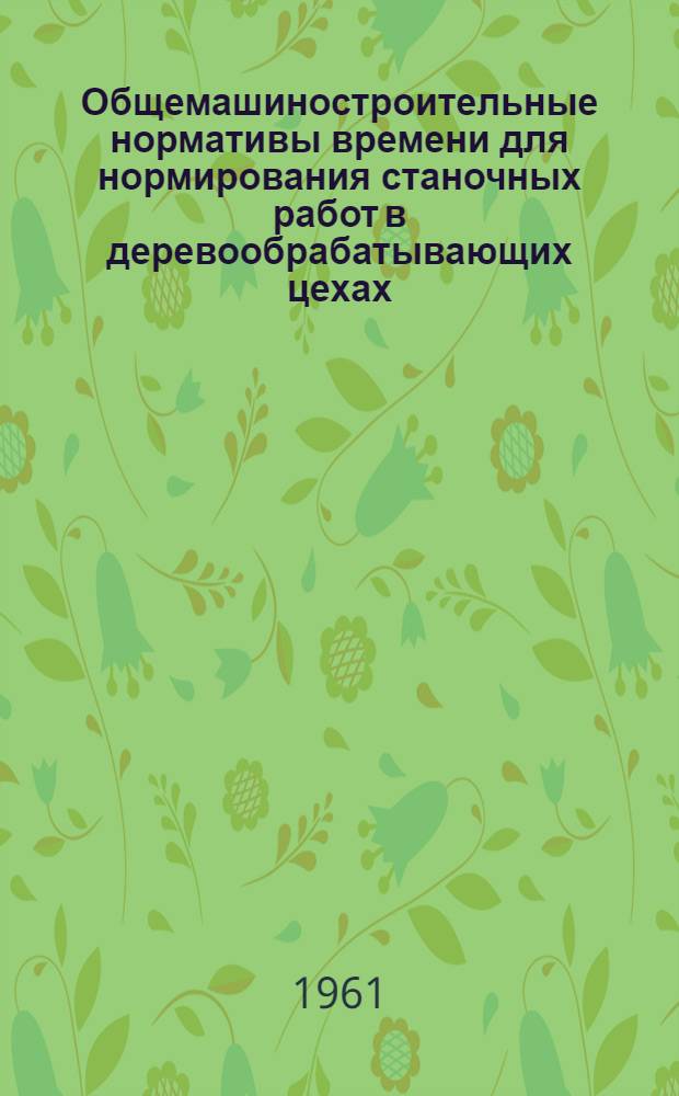 Общемашиностроительные нормативы времени для нормирования станочных работ в деревообрабатывающих цехах : Массовое, крупносерийное и серийное производство