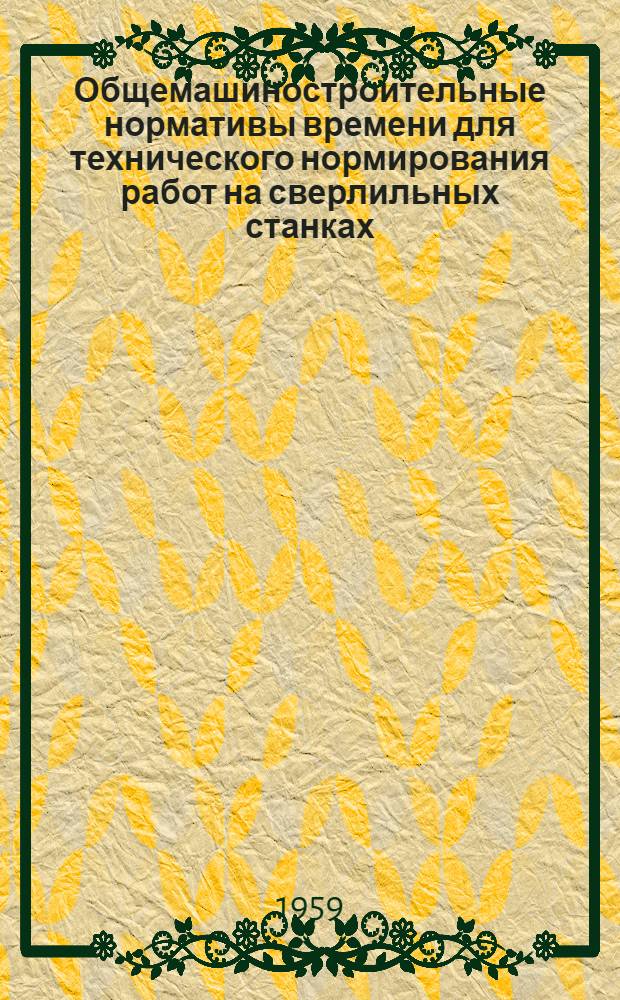 Общемашиностроительные нормативы времени для технического нормирования работ на сверлильных станках : Мелкосерийное и единичное производство