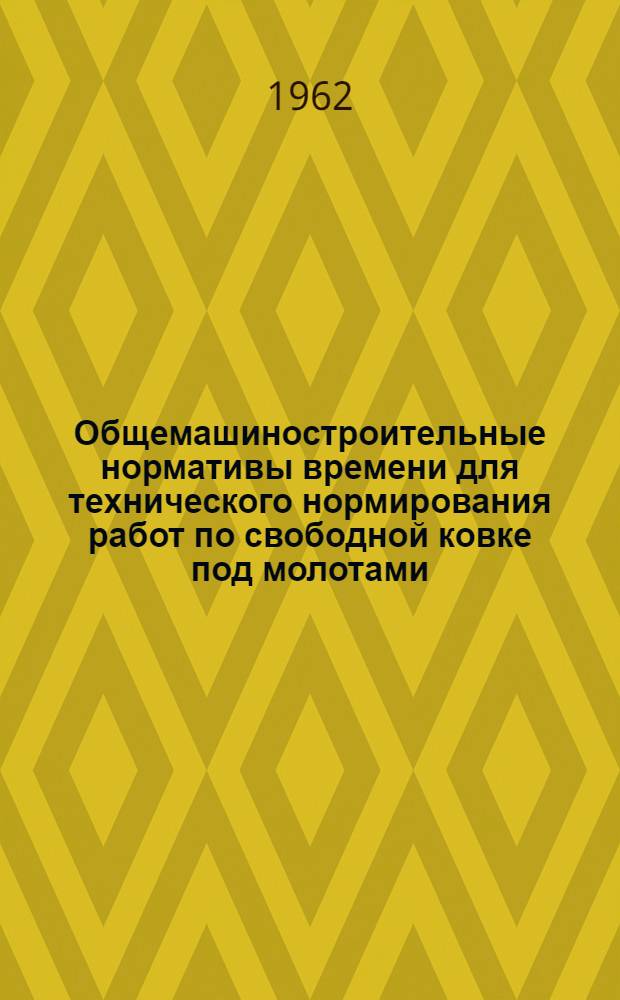 Общемашиностроительные нормативы времени для технического нормирования работ по свободной ковке под молотами : Мелкосерийное и единичное производство