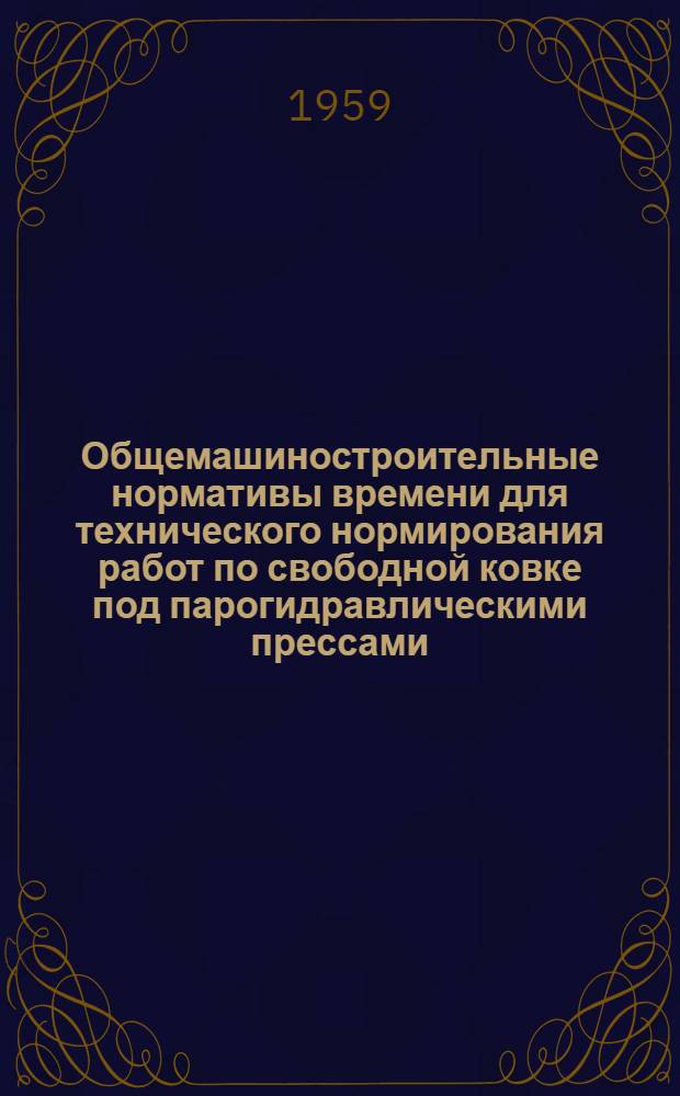 Общемашиностроительные нормативы времени для технического нормирования работ по свободной ковке под парогидравлическими прессами : Мелкосерийное и единичное производство