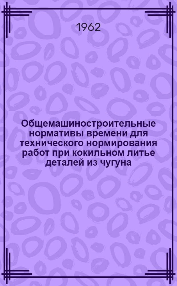 Общемашиностроительные нормативы времени для технического нормирования работ при кокильном литье деталей из чугуна, стали и цветных сплавов : Крупносерийное и серийное производство