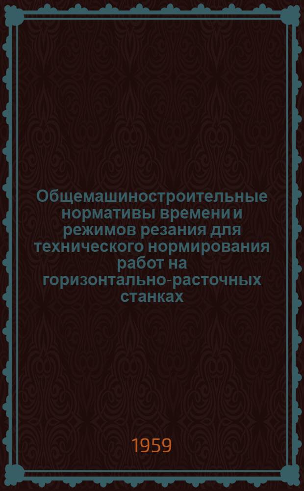 Общемашиностроительные нормативы времени и режимов резания для технического нормирования работ на горизонтально-расточных станках : Серийное, мелкосерийное и единичное производство : Дифференцированные