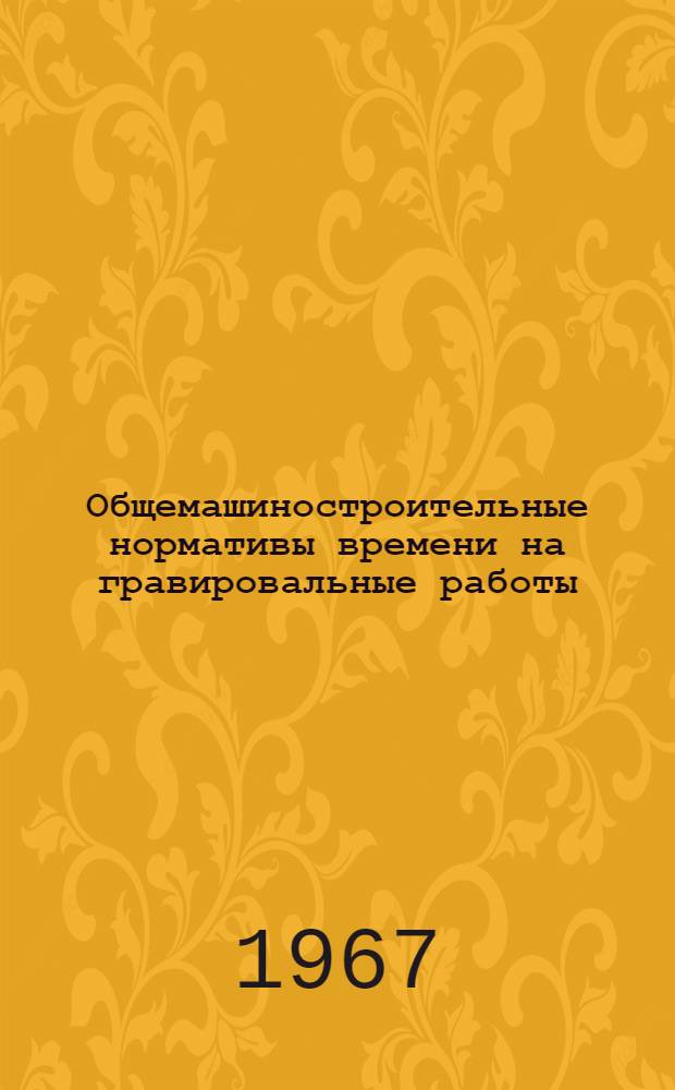 Общемашиностроительные нормативы времени на гравировальные работы : (Механизир. и ручное гравирование) : Единичное, мелкосерийное и серийное производство