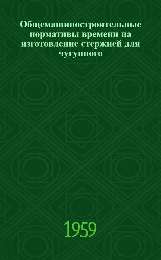 Общемашиностроительные нормативы времени на изготовление стержней для чугунного, стального и цветного литья : Крупносерийное и массовое производство