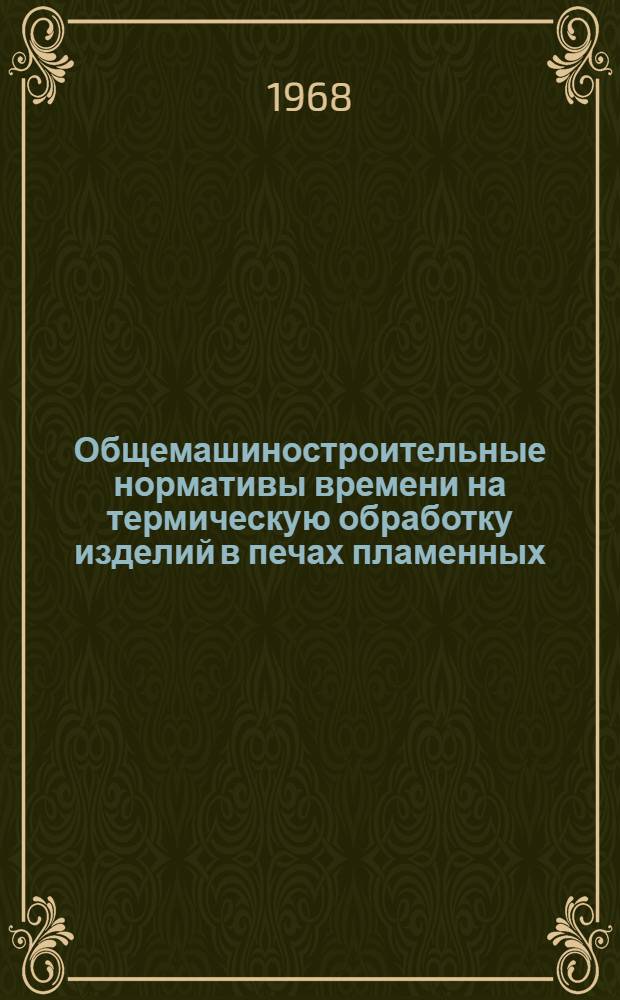 Общемашиностроительные нормативы времени на термическую обработку изделий в печах пламенных, электрических и соляных ваннах : (Массовое, крупносерийное, серийное и мелкосерийное производство)