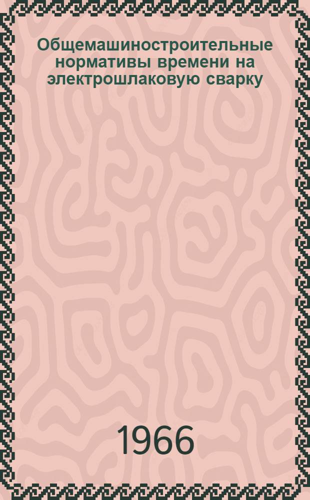 Общемашиностроительные нормативы времени на электрошлаковую сварку : Единичное и мелкосерийное производство