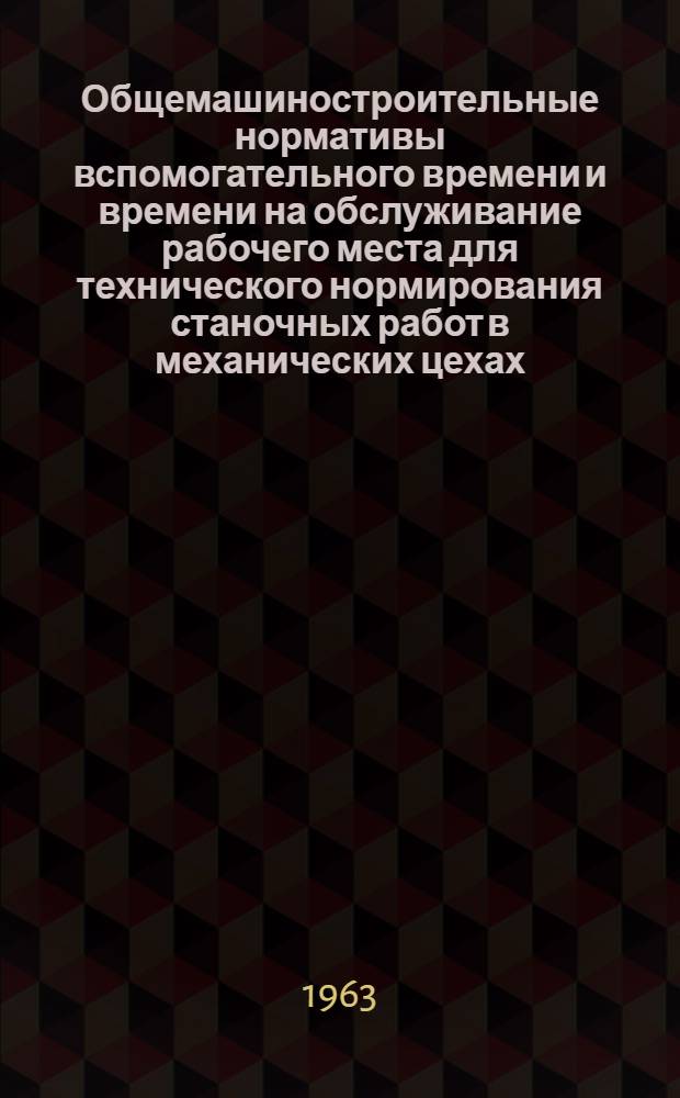 Общемашиностроительные нормативы вспомогательного времени и времени на обслуживание рабочего места для технического нормирования станочных работ в механических цехах : Массовое производство