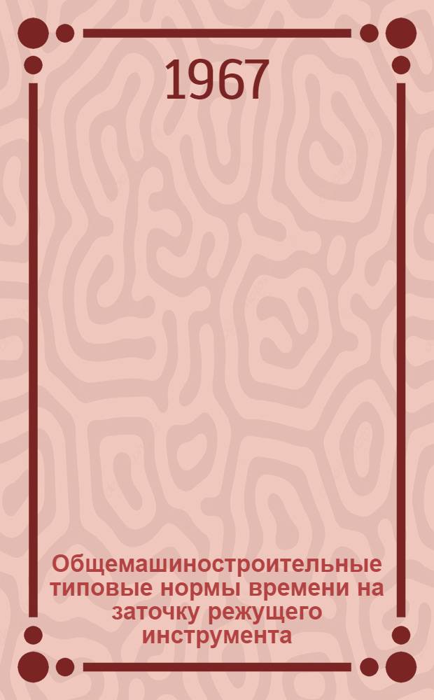 Общемашиностроительные типовые нормы времени на заточку режущего инструмента (резцов, сверл, разверток, фрез, метчиков, долбяков) : Утв. 12/VII 1966