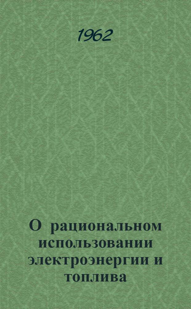 О рациональном использовании электроэнергии и топлива : Материалы совещания 23 марта 1962 г.