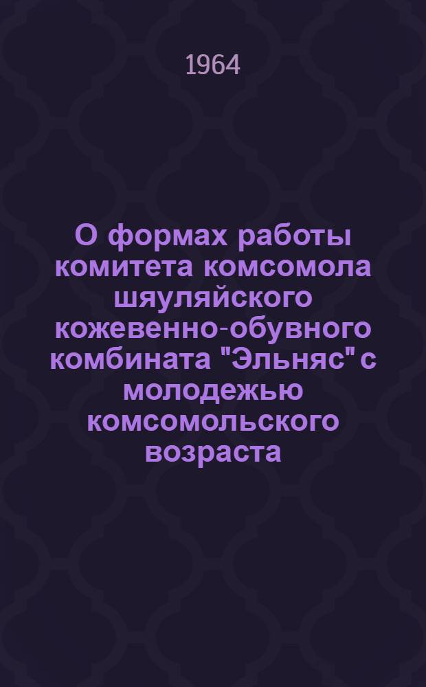 О формах работы комитета комсомола шяуляйского кожевенно-обувного комбината "Эльняс" с молодежью комсомольского возраста, не состоящей в комсомоле