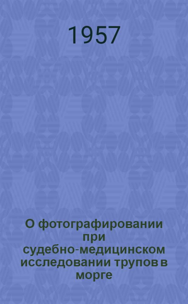 О фотографировании при судебно-медицинском исследовании трупов в морге : Инструктивное письмо : Утв. Учен. мед. советом М-ва здравоохранения СССР 1/X 1957 г