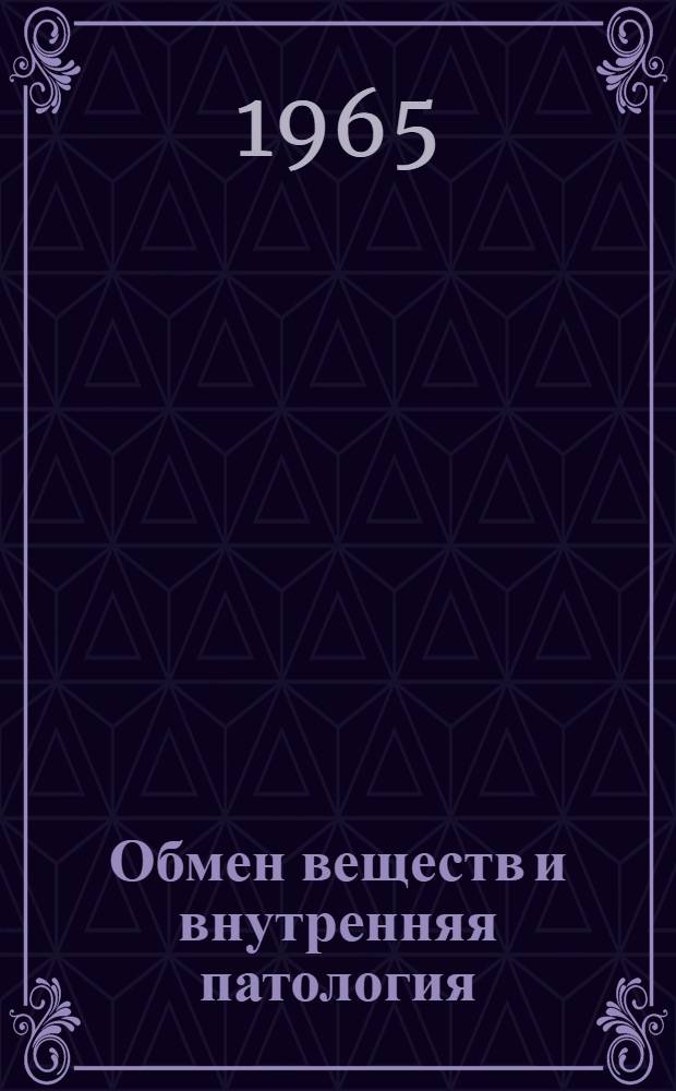 Обмен веществ и внутренняя патология : Итоговая науч. конференция Кафедры факультетской терапии Лечебного факультета, второго терапевт. и кардиол. отд-ний больницы : (Краткое содерж. докладов). 5-6 апр. 1965 г