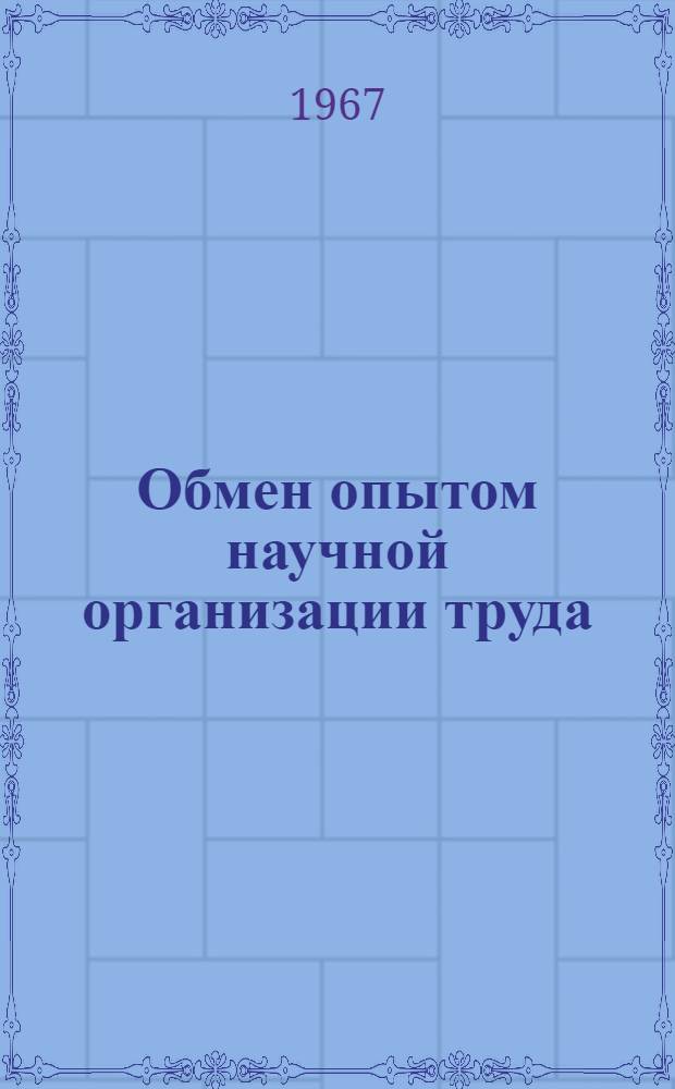 Обмен опытом научной организации труда : Материалы к краткосрочному семинару. 19-20 сент. 1967 г