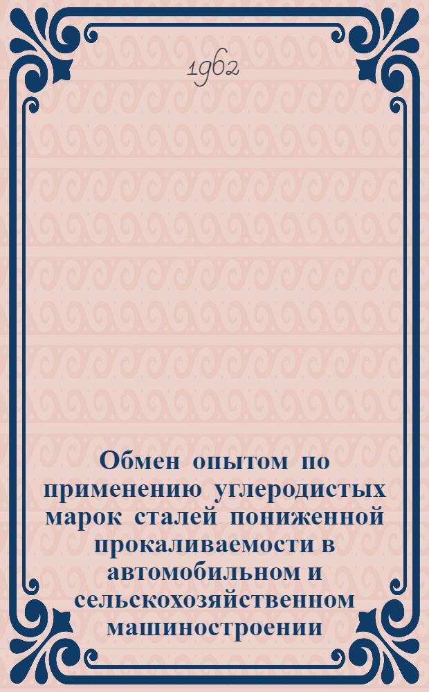 Обмен опытом по применению углеродистых марок сталей пониженной прокаливаемости в автомобильном и сельскохозяйственном машиностроении : (Материалы совещания). 30 марта - 1 апр. 1961 г.