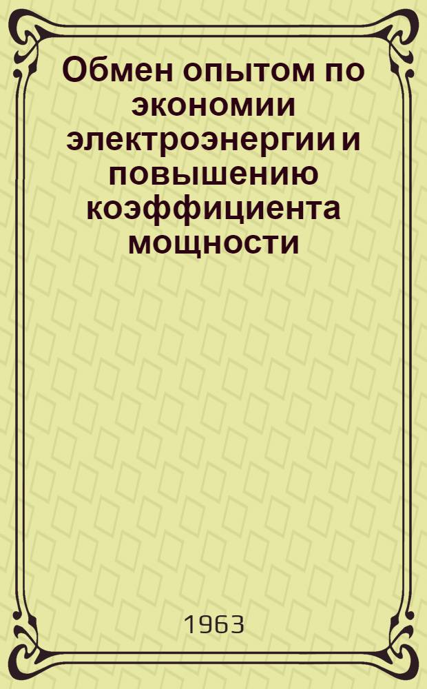 Обмен опытом по экономии электроэнергии и повышению коэффициента мощности : (Материалы респ. комплексной бригады, командированной на горно-металлург. предприятия Сред.-Уральского совнархоза, май 1963 г.)