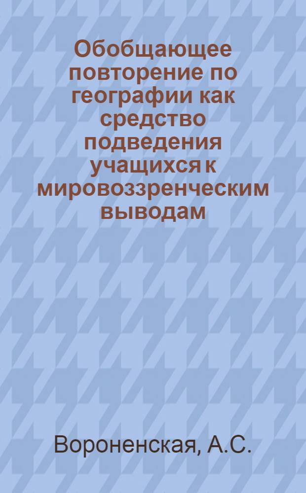 Обобщающее повторение по географии как средство подведения учащихся к мировоззренческим выводам : (Метод. пособие для учителей Новосиб. обл.)