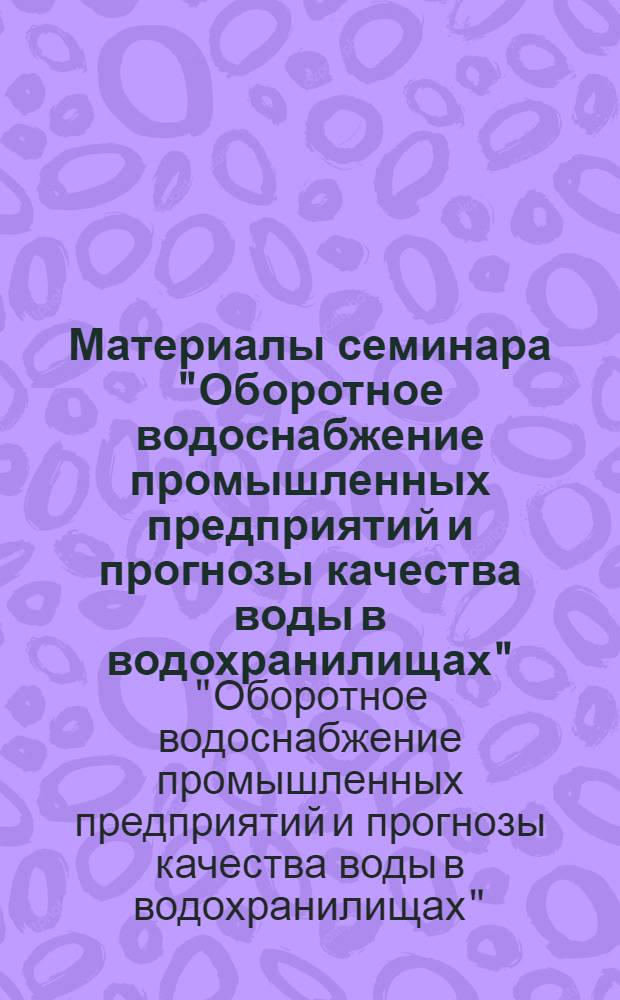 Материалы семинара "Оборотное водоснабжение промышленных предприятий и прогнозы качества воды в водохранилищах"