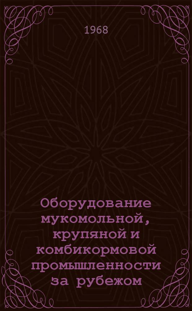 Оборудование мукомольной, крупяной и комбикормовой промышленности за рубежом : (По материалам выставки "Инпродмаш-67")