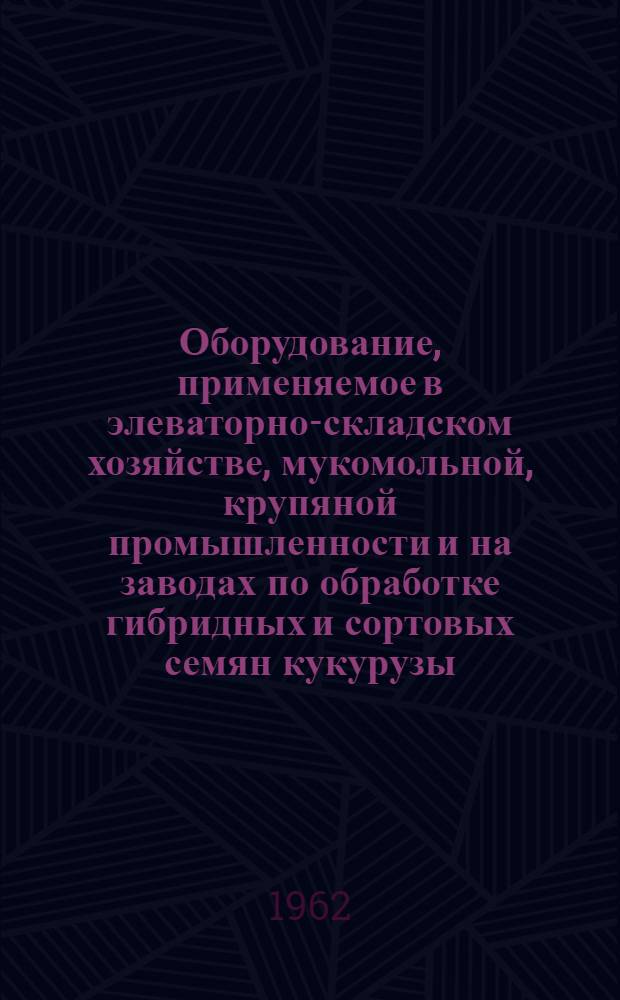 Оборудование, применяемое в элеваторно-складском хозяйстве, мукомольной, крупяной промышленности и на заводах по обработке гибридных и сортовых семян кукурузы : Номенклатурный справочник