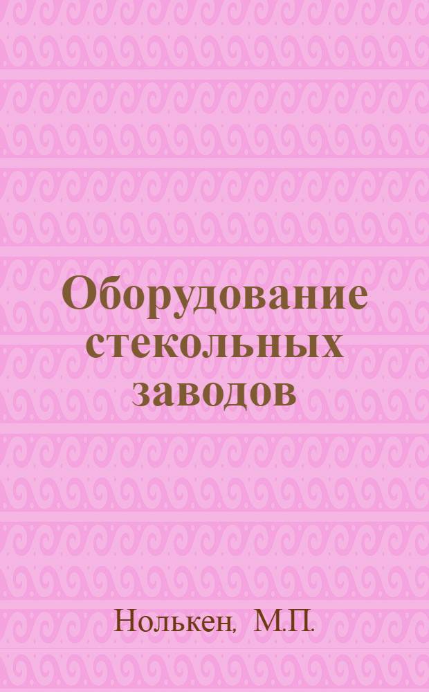 Оборудование стекольных заводов : Устройство, эксплуатация, ремонт