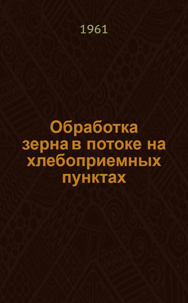 Обработка зерна в потоке на хлебоприемных пунктах : (По материалам совещания, состоявшегося в мае 1961 г. в Омске)