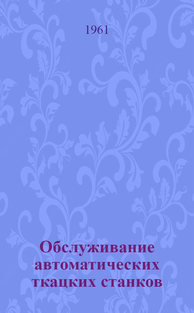 Обслуживание автоматических ткацких станков : Всесоюз. межфабричная школа новаторов ткацкого производства хлопчатобум. пром-сти. 11-15 окт. 1960 г. : Материалы