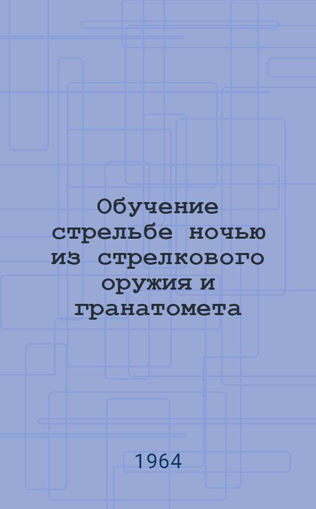 Обучение стрельбе ночью из стрелкового оружия и гранатомета : Учеб. пособие
