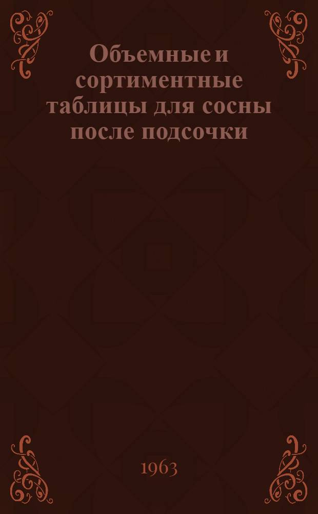 Объемные и сортиментные таблицы для сосны после подсочки : (Распространяются на Европ. часть РСФСР, кроме районов Севера) : Утв. 11/XII 1962 г