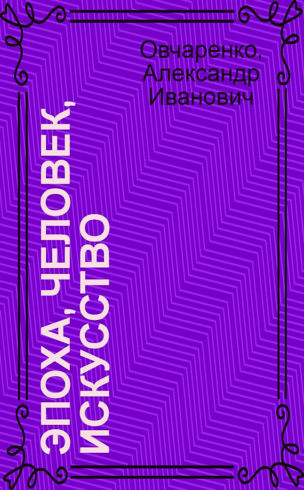 Эпоха, человек, искусство : Полем. заметки о соврем. литературе