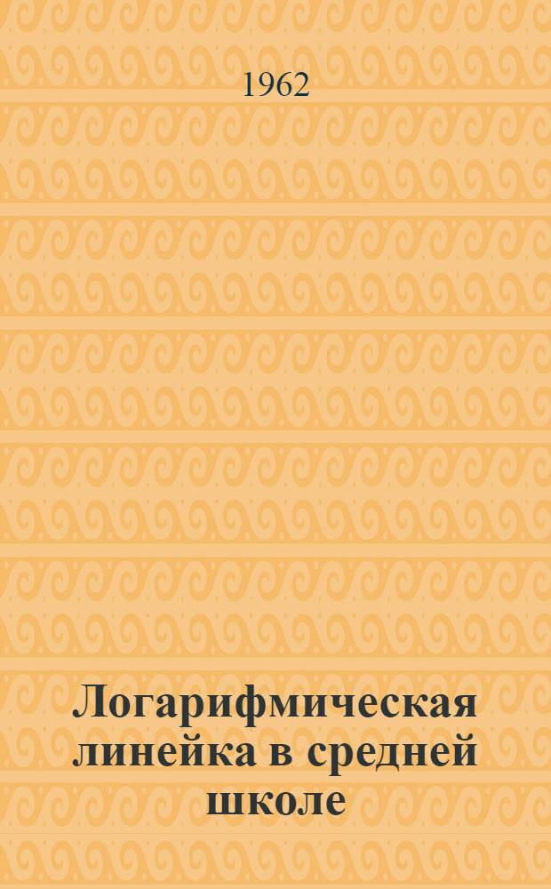 Логарифмическая линейка в средней школе : Пособие для учителей
