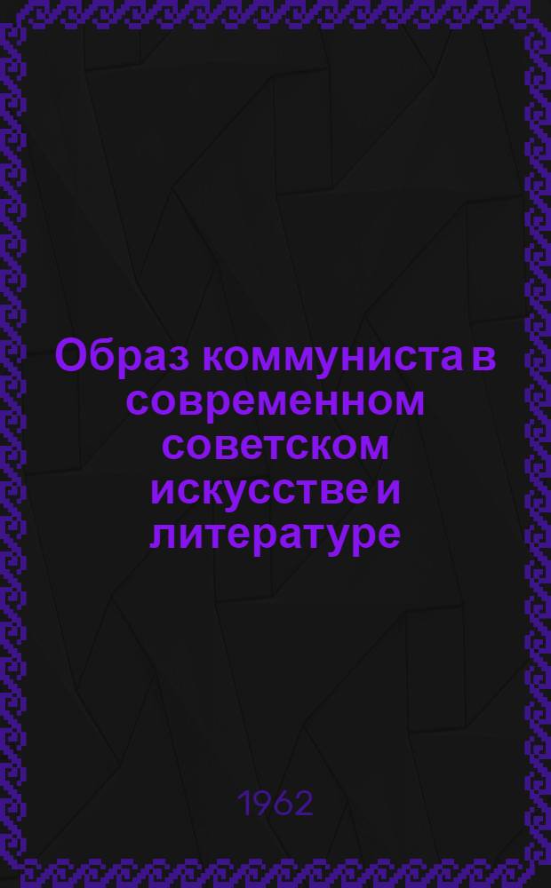 Образ коммуниста в современном советском искусстве и литературе : (Сборник материалов к лекциям)