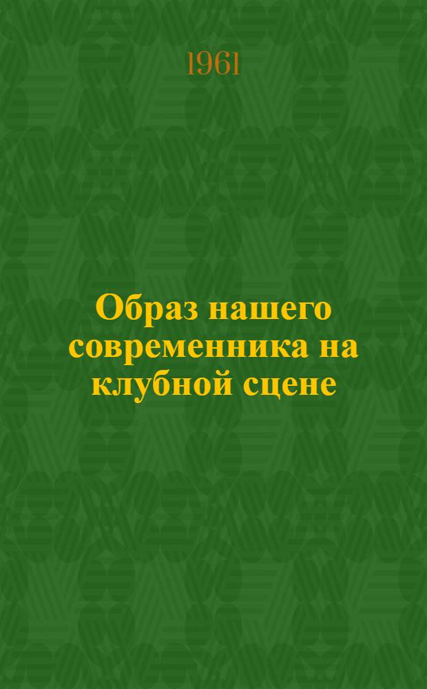 Образ нашего современника на клубной сцене : К итогам обл. фестиваля коллективов театральной самодеятельности "Наши современники" 1959-1960 годы