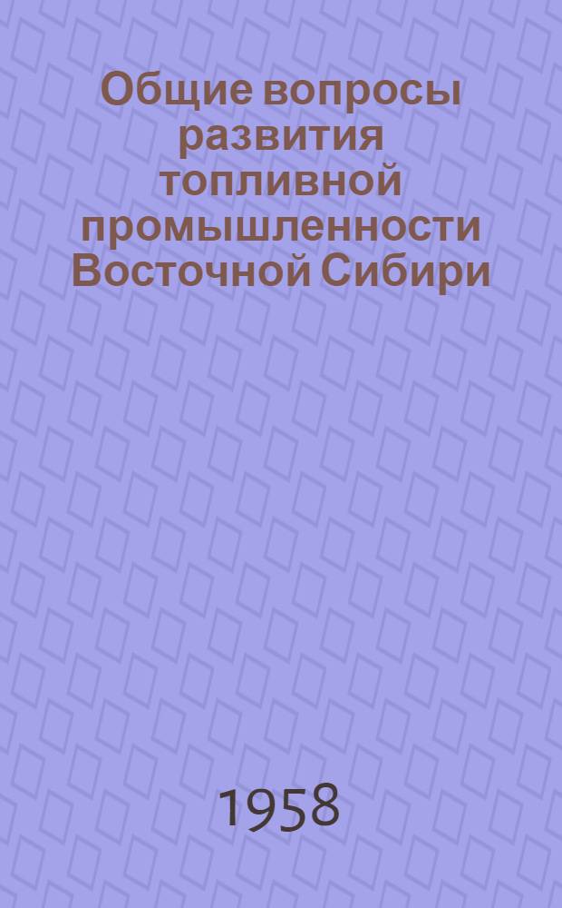 Общие вопросы развития топливной промышленности Восточной Сибири : Доклады на топливной, геол., металлургич. секциях