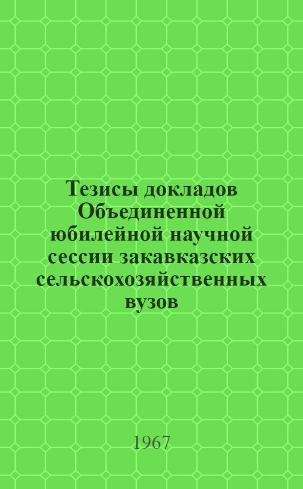 Тезисы докладов Объединенной юбилейной научной сессии закавказских сельскохозяйственных вузов, посвященной 50-летию Великой Октябрьской социалистической революции и открытию нового учебного комплекса Грузинского сельскохозяйственного института