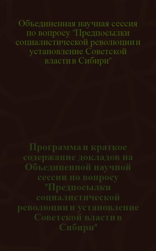 Программа и краткое содержание докладов на Объединенной научной сессии по вопросу "Предпосылки социалистической революции и установление Советской власти в Сибири". [29 июня - 4 июля 1964 г.]