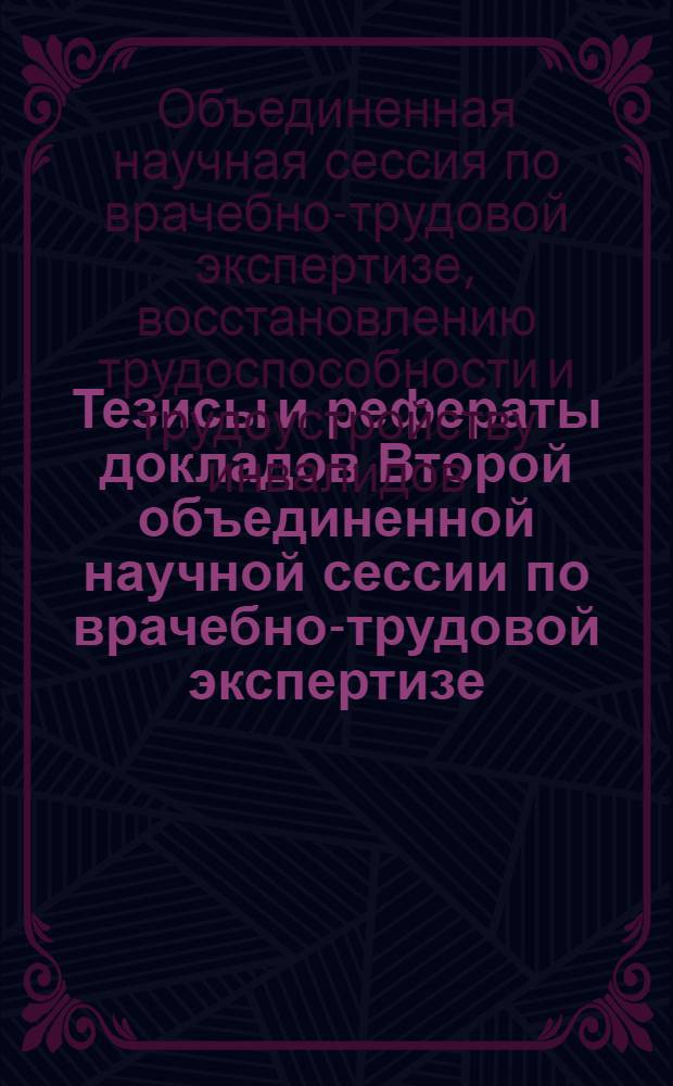 Тезисы и рефераты докладов Второй объединенной научной сессии по врачебно-трудовой экспертизе, восстановлению трудоспособности и трудоустройству инвалидов. Май 1962 г.