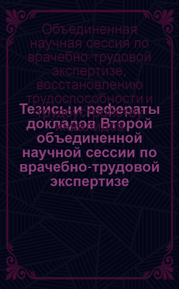 Тезисы и рефераты докладов Второй объединенной научной сессии по врачебно-трудовой экспертизе, восстановлению трудоспособности и трудоустройству инвалидов. Май 1962 г.