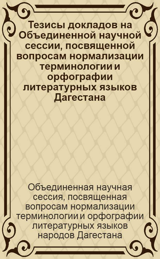 Тезисы докладов на Объединенной научной сессии, посвященной вопросам нормализации терминологии и орфографии литературных языков Дагестана. 26-28 февраля 1962 г.