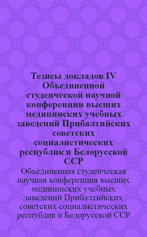 Тезисы докладов IV Объединенной студенческой научной конференции высших медицинских учебных заведений Прибалтийских советских социалистических республик и Белорусской ССР