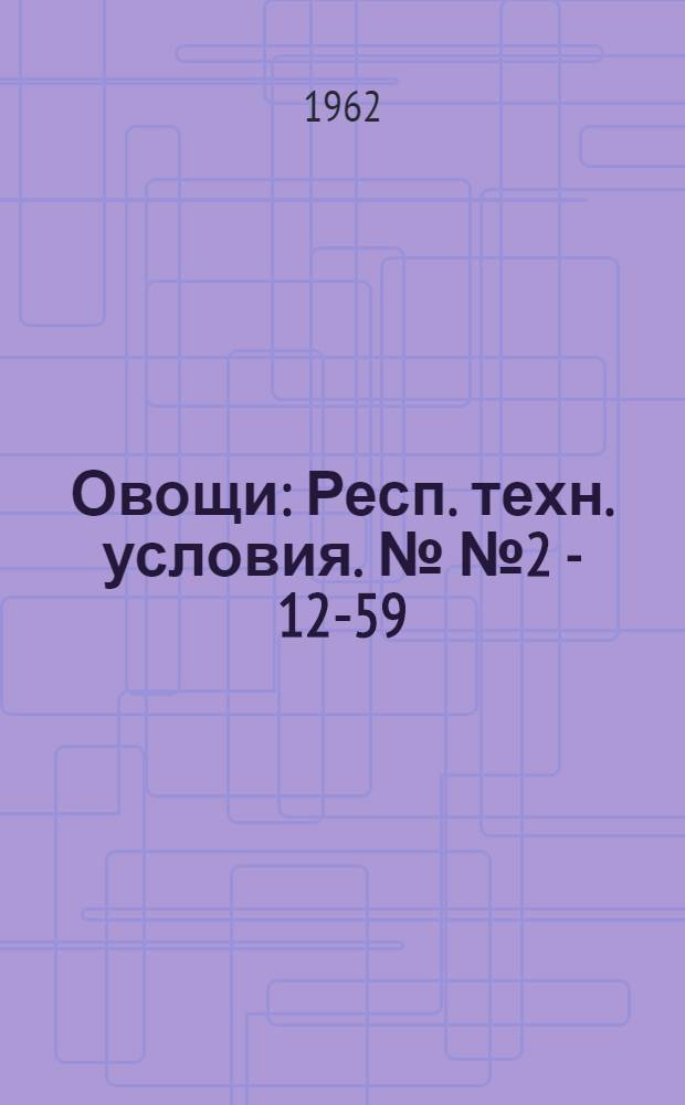 Овощи : Респ. техн. условия. №№ 2 - 12-59 : Утв. 17/VIII 1959 г. : Срок введения с 20 авг. 1959 г.