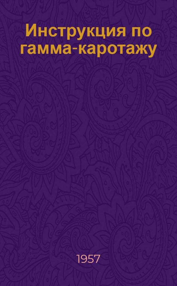 Инструкция по гамма-каротажу : Утв. 5/VIII 1957 г