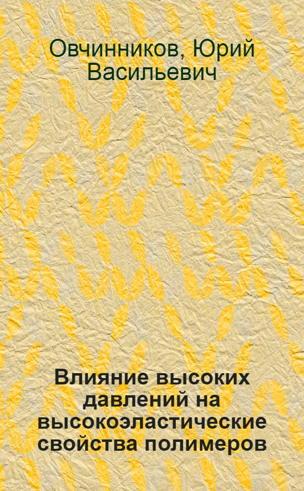 Влияние высоких давлений на высокоэластические свойства полимеров : Автореферат дис., представл. на соискание учен. степени кандидата хим. наук