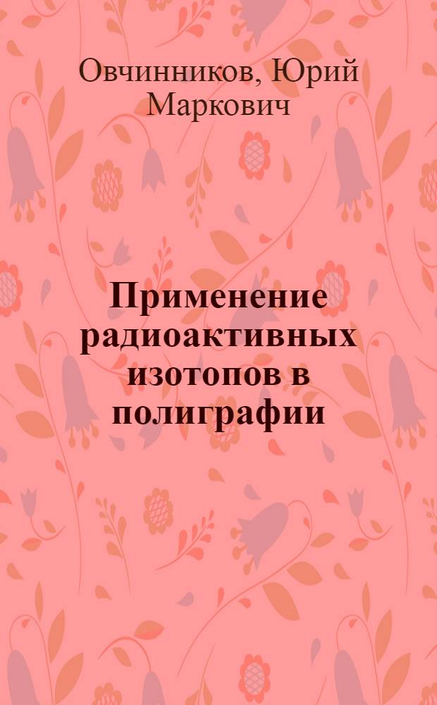 Применение радиоактивных изотопов в полиграфии : Обзор отечеств. и иностр. литературы