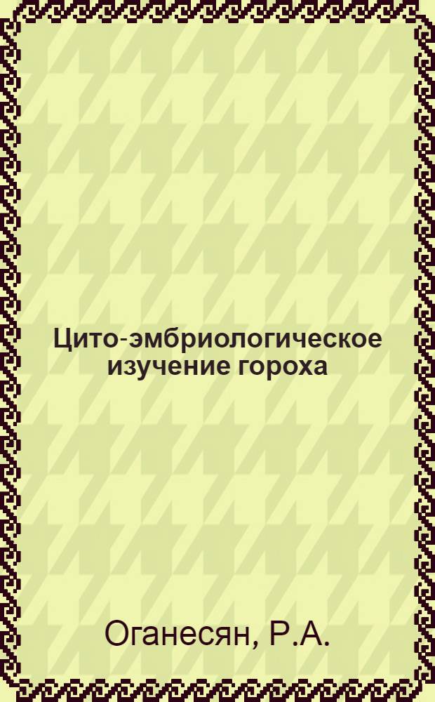 Цито-эмбриологическое изучение гороха (Pisum sativum α) : Автореферат дис. на соискание учен. степени канд. биол. наук